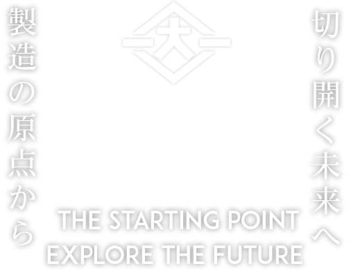 切り開く未来へ×製造の原点から THE STARTING POINT EXPLORE THE FUTURE